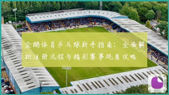 企鹅体育乒乓球新手指南：全面解析注册流程与精彩赛事观看攻略