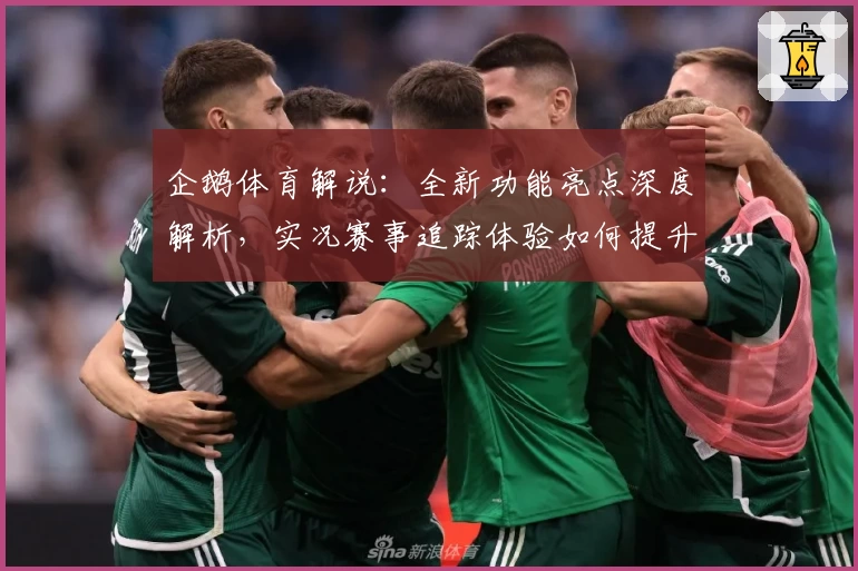 企鹅体育解说：全新功能亮点深度解析，实况赛事追踪体验如何提升