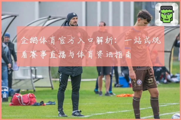 企鹅体育官方入口解析：一站式观看赛事直播与体育资讯指南