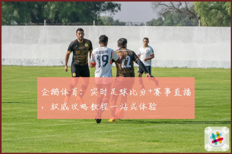 企鹅体育:实时足球比分+赛事直播,权威攻略教程一站式体验