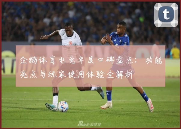 企鹅体育电竞年度口碑盘点：功能亮点与玩家使用体验全解析