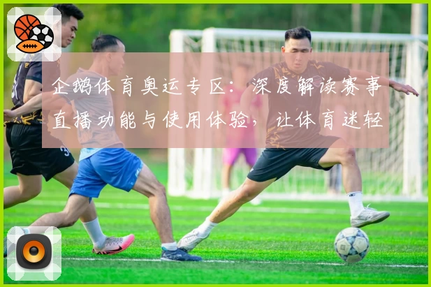 企鹅体育奥运专区：深度解读赛事直播功能与使用体验，让体育迷轻松掌握精彩瞬间