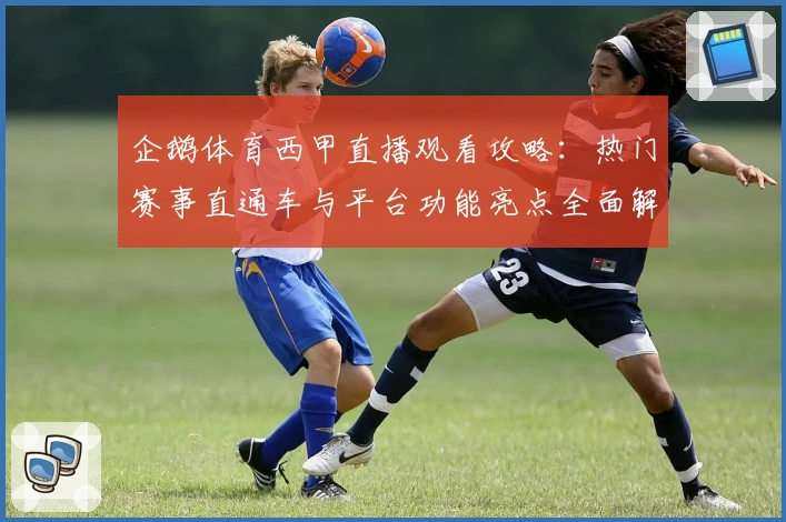 企鹅体育西甲直播观看攻略：热门赛事直通车与平台功能亮点全面解读