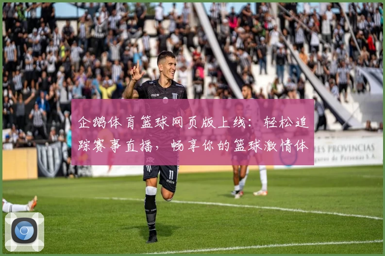企鹅体育篮球网页版上线：轻松追踪赛事直播，畅享你的篮球激情体验