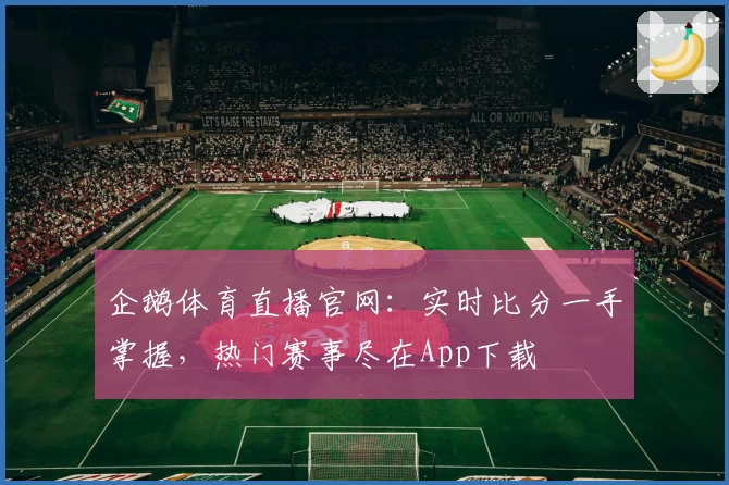 企鹅体育直播官网：实时比分一手掌握，热门赛事尽在App下载