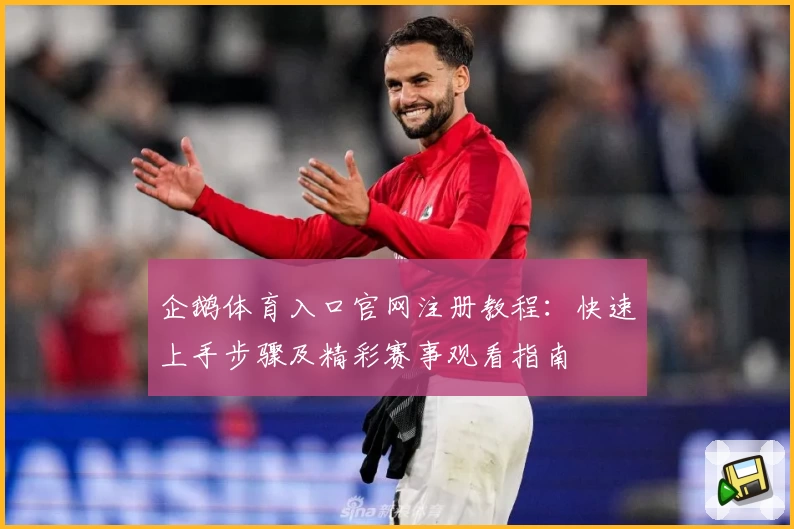 企鹅体育入口官网注册教程：快速上手步骤及精彩赛事观看指南