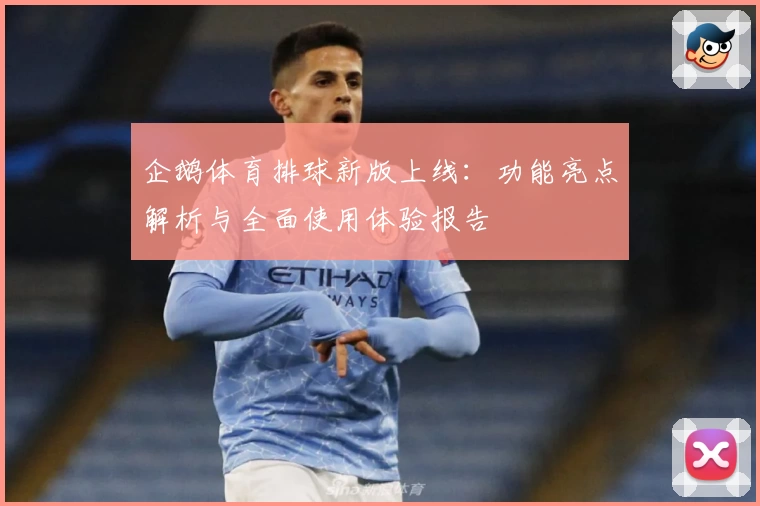 企鹅体育排球新版上线：功能亮点解析与全面使用体验报告