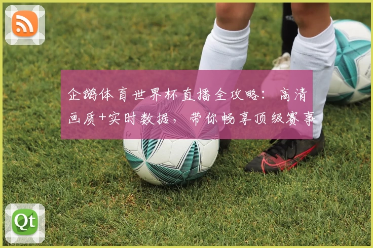 企鹅体育世界杯直播全攻略:高清画质+实时数据,带你畅享顶级赛事体验