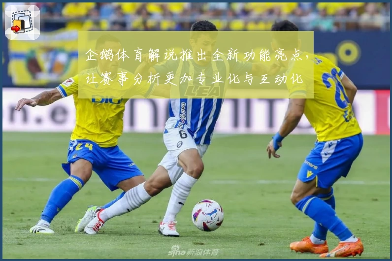 企鹅体育解说推出全新功能亮点，让赛事分析更加专业化与互动化