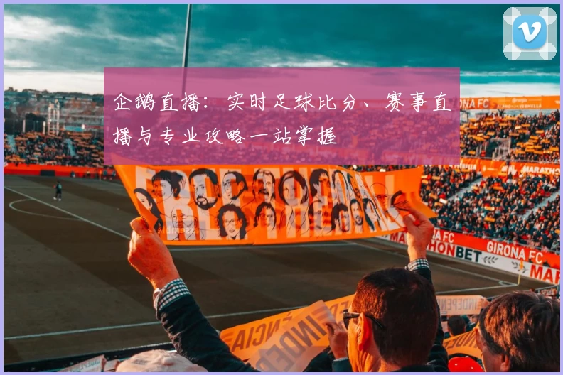 企鹅直播：实时足球比分、赛事直播与专业攻略一站掌握