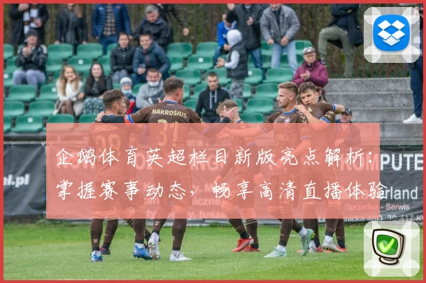 企鹅体育英超栏目新版亮点解析：掌握赛事动态，畅享高清直播体验