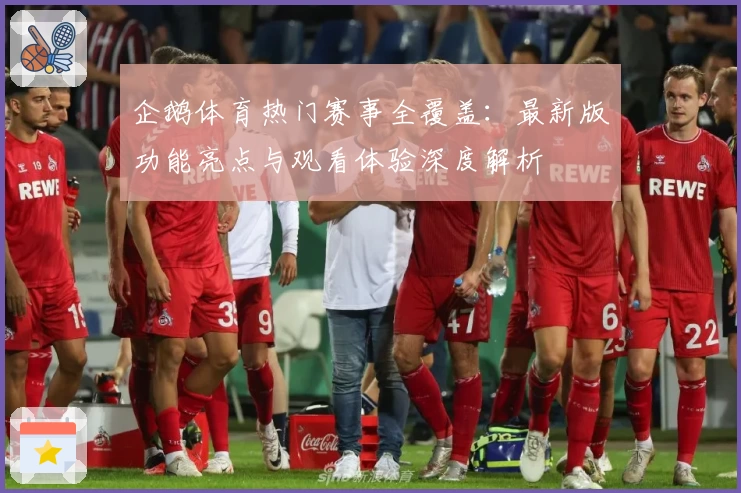 企鹅体育热门赛事全覆盖：最新版功能亮点与观看体验深度解析
