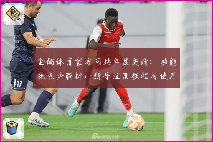 企鹅体育官方网站年度更新：功能亮点全解析，新手注册教程与使用体验全面指南
