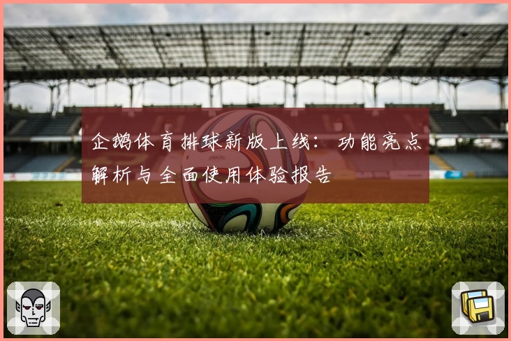 企鹅体育排球新版上线：功能亮点解析与全面使用体验报告