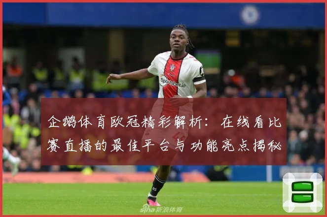 企鹅体育欧冠精彩解析：在线看比赛直播的最佳平台与功能亮点揭秘