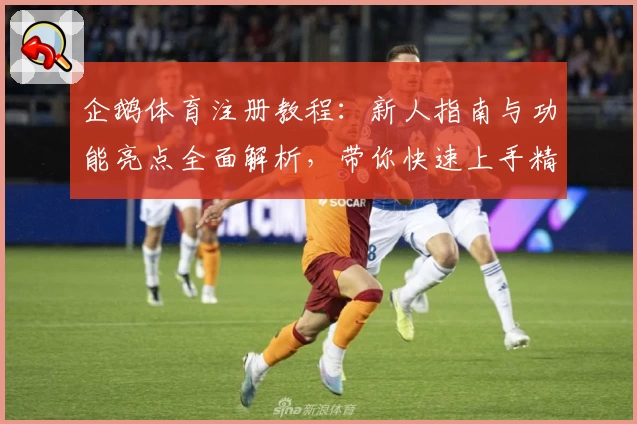 企鹅体育注册教程：新人指南与功能亮点全面解析，带你快速上手精彩体育世界