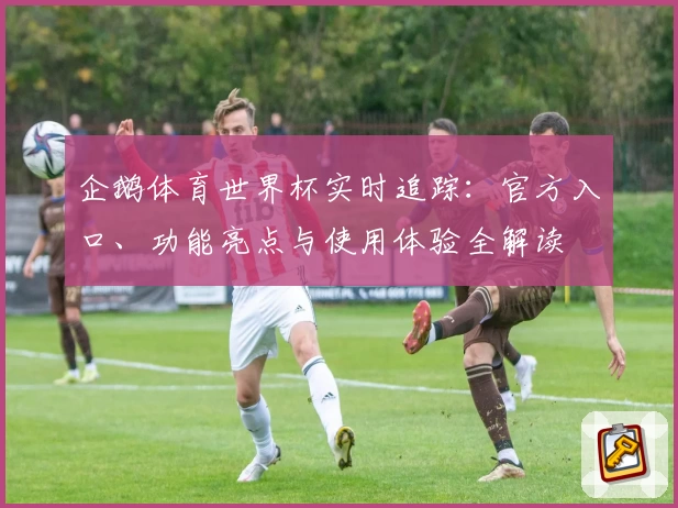 企鹅体育世界杯实时追踪：官方入口、功能亮点与使用体验全解读