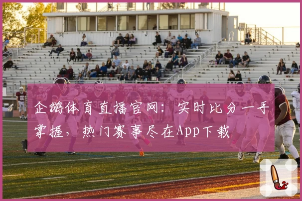 企鹅体育直播官网：实时比分一手掌握，热门赛事尽在App下载