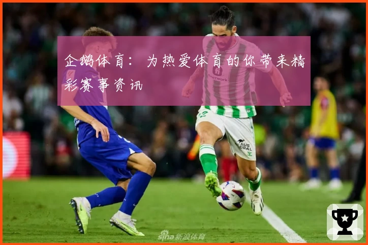 企鹅体育：为热爱体育的你带来精彩赛事资讯