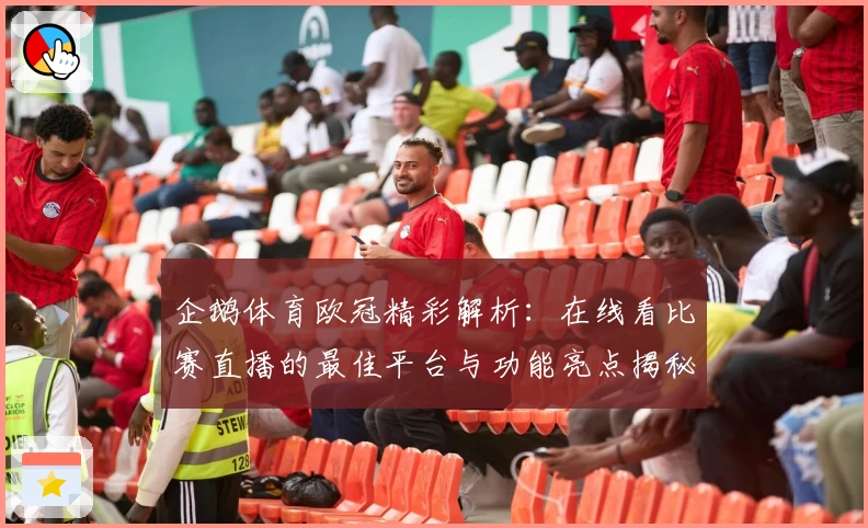 企鹅体育欧冠精彩解析:在线看比赛直播的最佳平台与功能亮点揭秘