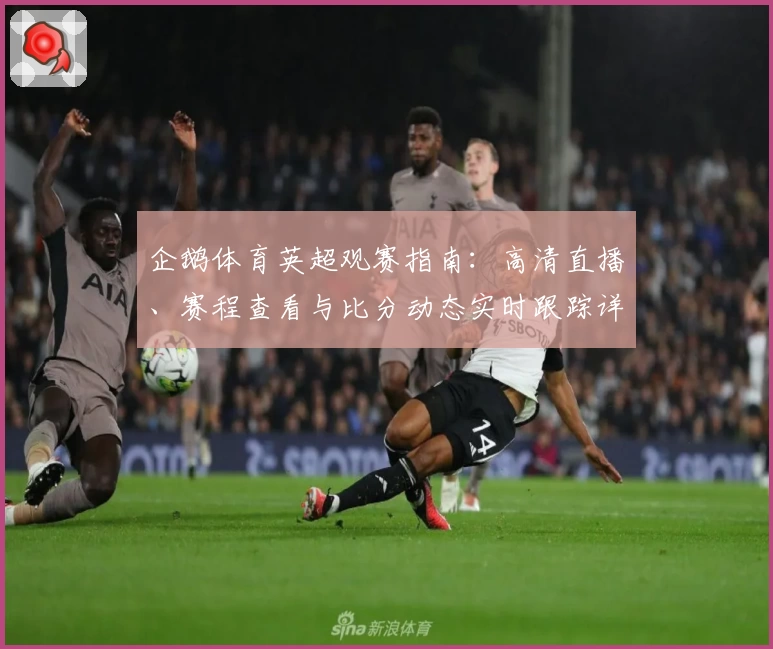 企鹅体育英超观赛指南：高清直播、赛程查看与比分动态实时跟踪详解