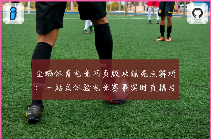 企鹅体育电竞网页版功能亮点解析：一站式体验电竞赛事实时直播与互动