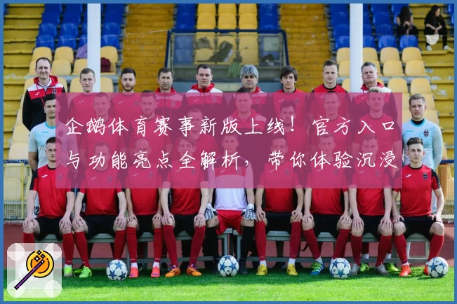 企鹅体育赛事新版上线！官方入口与功能亮点全解析，带你体验沉浸式观赛乐趣