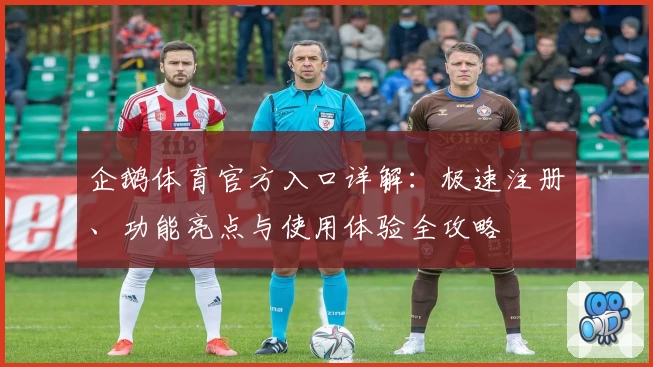企鹅体育官方入口详解：极速注册、功能亮点与使用体验全攻略