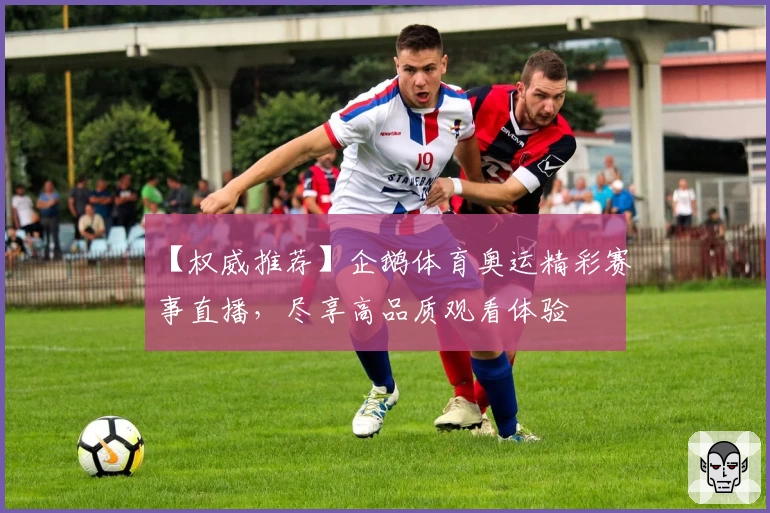 【权威推荐】企鹅体育奥运精彩赛事直播，尽享高品质观看体验