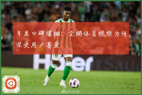 年度口碑爆棚：企鹅体育视频为何深受用户喜爱