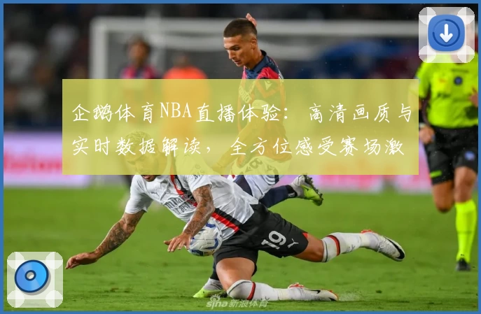 企鹅体育NBA直播体验：高清画质与实时数据解读，全方位感受赛场激情