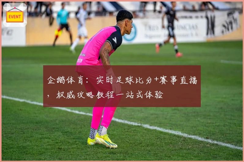 企鹅体育:实时足球比分+赛事直播,权威攻略教程一站式体验