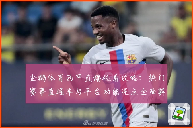 企鹅体育西甲直播观看攻略：热门赛事直通车与平台功能亮点全面解读