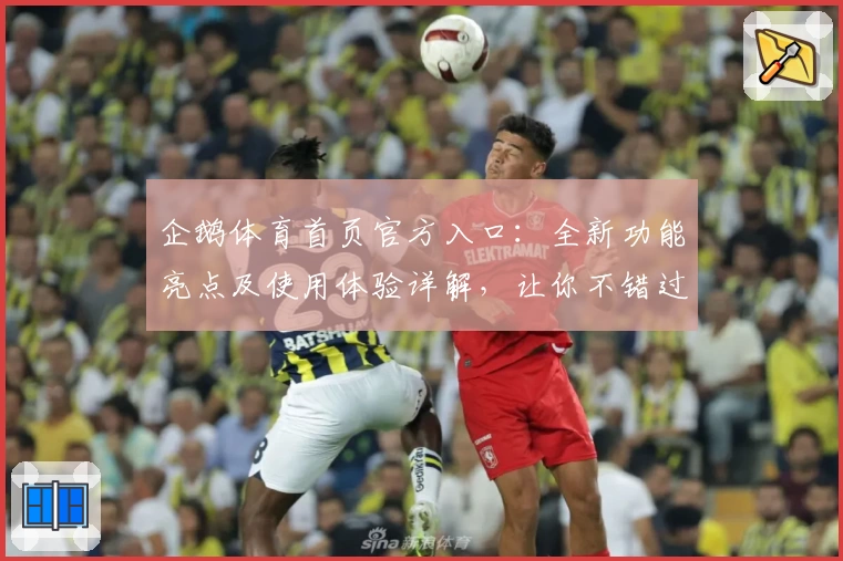企鹅体育首页官方入口：全新功能亮点及使用体验详解，让你不错过每场精彩赛事