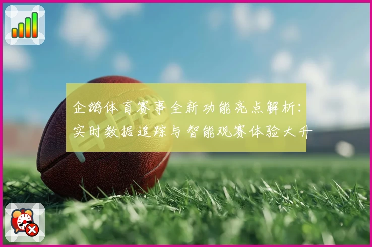 企鹅体育赛事全新功能亮点解析：实时数据追踪与智能观赛体验大升级