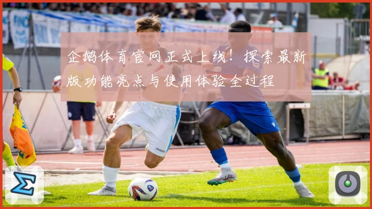 企鹅体育官网正式上线！探索最新版功能亮点与使用体验全过程