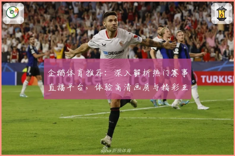 企鹅体育推荐：深入解析热门赛事直播平台，体验高清画质与精彩互动功能