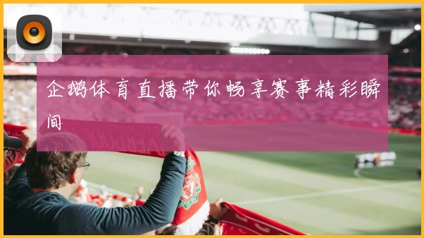 企鹅体育直播带你畅享赛事精彩瞬间