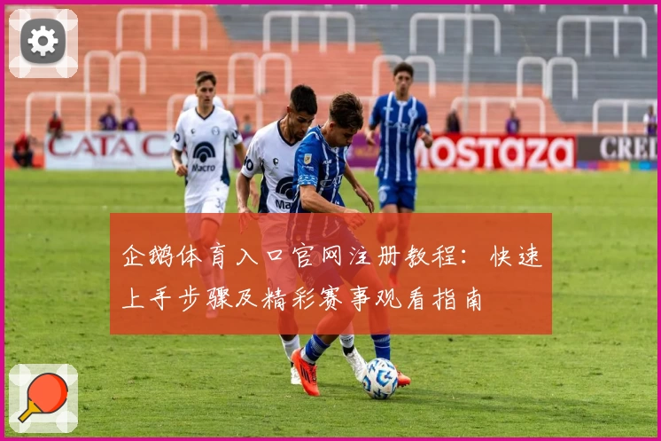 企鹅体育入口官网注册教程：快速上手步骤及精彩赛事观看指南