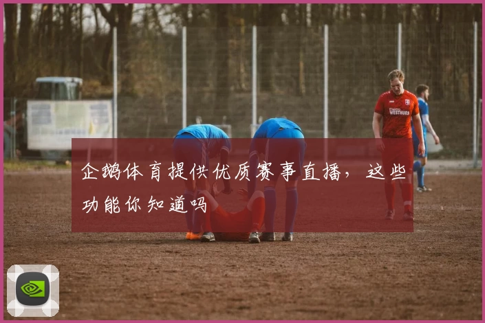 企鹅体育提供优质赛事直播,这些功能你知道吗