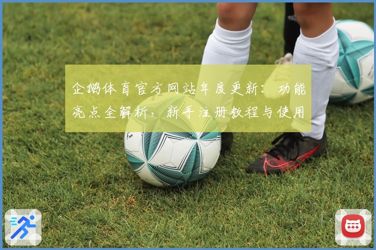 企鹅体育官方网站年度更新：功能亮点全解析，新手注册教程与使用体验全面指南