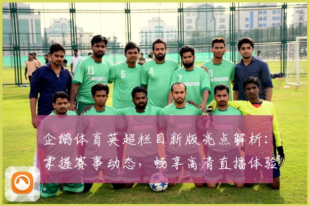 企鹅体育英超栏目新版亮点解析:掌握赛事动态,畅享高清直播体验