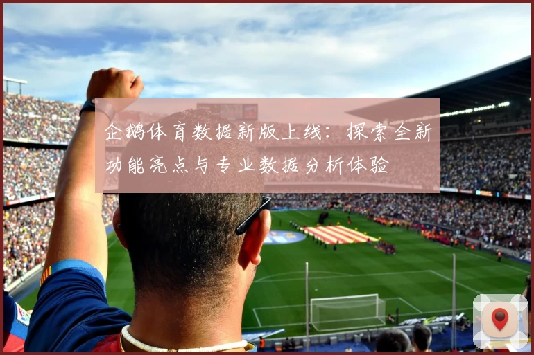 企鹅体育数据新版上线：探索全新功能亮点与专业数据分析体验