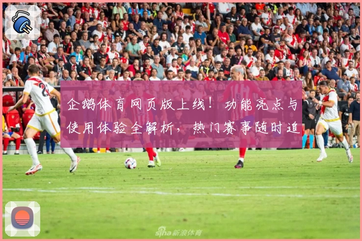企鹅体育网页版上线！功能亮点与使用体验全解析，热门赛事随时追踪