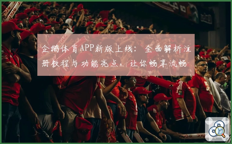 企鹅体育APP新版上线：全面解析注册教程与功能亮点，让你畅享流畅观赛体验