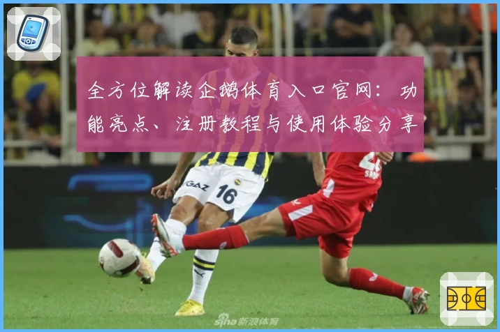 全方位解读企鹅体育入口官网：功能亮点、注册教程与使用体验分享