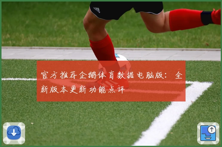 官方推荐企鹅体育数据电脑版:全新版本更新功能点评