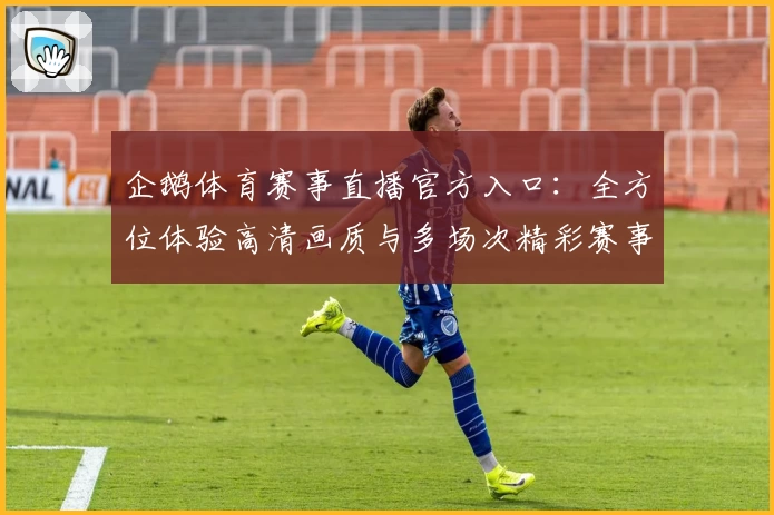 企鹅体育赛事直播官方入口：全方位体验高清画质与多场次精彩赛事