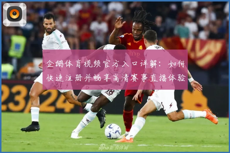企鹅体育视频官方入口详解：如何快速注册并畅享高清赛事直播体验