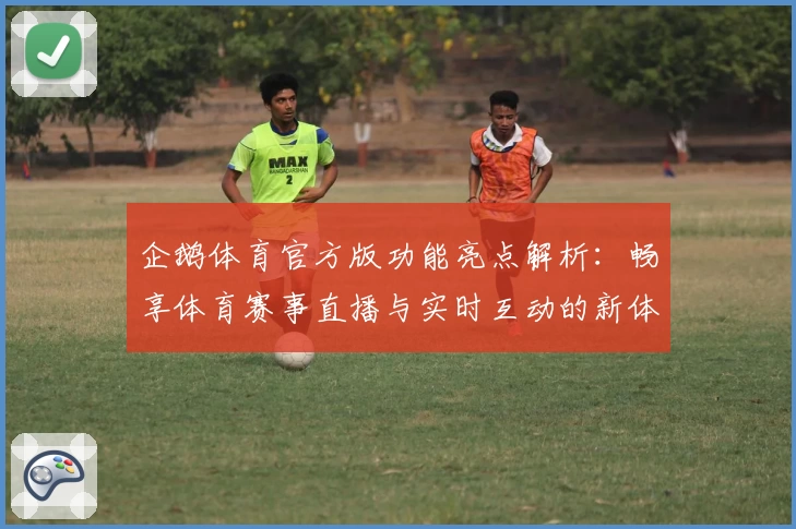 企鹅体育官方版功能亮点解析：畅享体育赛事直播与实时互动的新体验